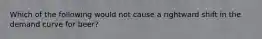 Which of the following would not cause a rightward shift in the demand curve for beer?