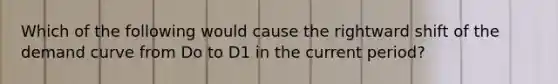 Which of the following would cause the rightward shift of the demand curve from Do to D1 in the current period?