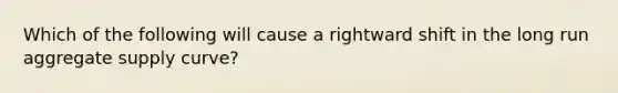 Which of the following will cause a rightward shift in the long run aggregate supply curve?