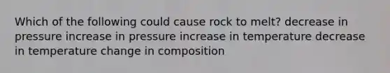 Which of the following could cause rock to melt? decrease in pressure increase in pressure increase in temperature decrease in temperature change in composition