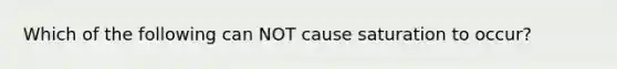 Which of the following can NOT cause saturation to occur?