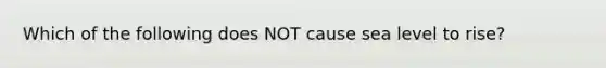 Which of the following does NOT cause sea level to rise?