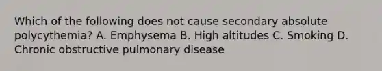 Which of the following does not cause secondary absolute polycythemia? A. Emphysema B. High altitudes C. Smoking D. Chronic obstructive pulmonary disease