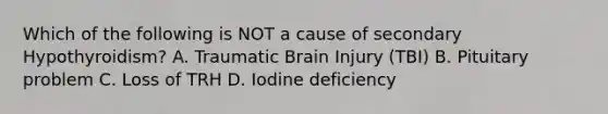 Which of the following is NOT a cause of secondary Hypothyroidism? A. Traumatic Brain Injury (TBI) B. Pituitary problem C. Loss of TRH D. Iodine deficiency