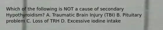 Which of the following is NOT a cause of secondary Hypothyroidism? A. Traumatic Brain Injury (TBI) B. Pituitary problem C. Loss of TRH D. Excessive iodine intake