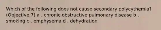 Which of the following does not cause secondary polycythemia? (Objective 7) a . chronic obstructive pulmonary disease b . smoking c . emphysema d . dehydration