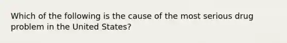 Which of the following is the cause of the most serious drug problem in the United States?