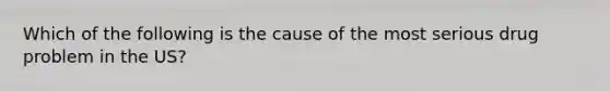 Which of the following is the cause of the most serious drug problem in the US?