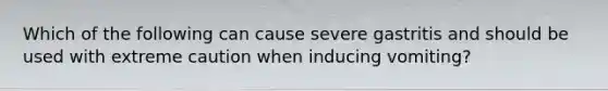 Which of the following can cause severe gastritis and should be used with extreme caution when inducing vomiting?