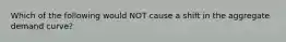 Which of the following would NOT cause a shift in the aggregate demand curve?