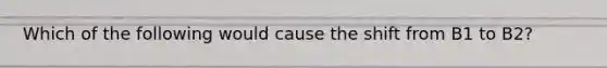 Which of the following would cause the shift from B1 to B2?
