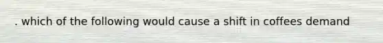 . which of the following would cause a shift in coffees demand