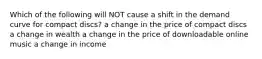 Which of the following will NOT cause a shift in the demand curve for compact discs? a change in the price of compact discs a change in wealth a change in the price of downloadable online music a change in income