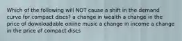 Which of the following will NOT cause a shift in the demand curve for compact discs? a change in wealth a change in the price of downloadable online music a change in income a change in the price of compact discs