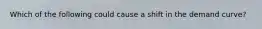 Which of the following could cause a shift in the demand curve?