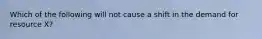 Which of the following will not cause a shift in the demand for resource X?