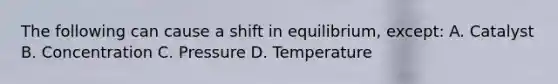 The following can cause a shift in equilibrium, except: A. Catalyst B. Concentration C. Pressure D. Temperature