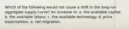 Which of the following would not cause a shift in the long-run aggregate supply curve? An increase in: a. the available capital. b. the available labour. c. the available technology. d. price expectations. e. net migration.