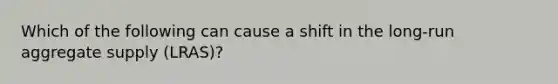 Which of the following can cause a shift in the long-run aggregate supply (LRAS)?