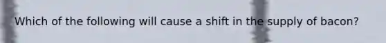 Which of the following will cause a shift in the supply of bacon?