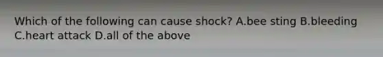 Which of the following can cause shock? A.bee sting B.bleeding C.heart attack D.all of the above