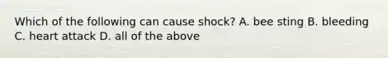 Which of the following can cause shock? A. bee sting B. bleeding C. heart attack D. all of the above