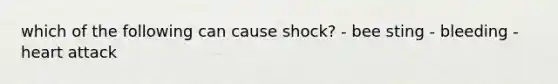 which of the following can cause shock? - bee sting - bleeding - heart attack