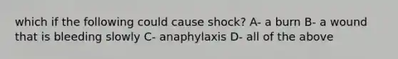 which if the following could cause shock? A- a burn B- a wound that is bleeding slowly C- anaphylaxis D- all of the above