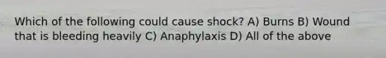 Which of the following could cause shock? A) Burns B) Wound that is bleeding heavily C) Anaphylaxis D) All of the above