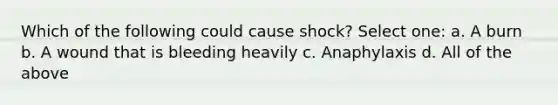 Which of the following could cause shock? Select one: a. A burn b. A wound that is bleeding heavily c. Anaphylaxis d. All of the above