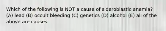 Which of the following is NOT a cause of sideroblastic anemia? (A) lead (B) occult bleeding (C) genetics (D) alcohol (E) all of the above are causes