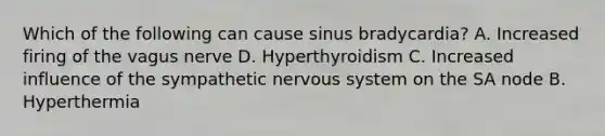 Which of the following can cause sinus bradycardia? A. Increased firing of the vagus nerve D. Hyperthyroidism C. Increased influence of the sympathetic nervous system on the SA node B. Hyperthermia