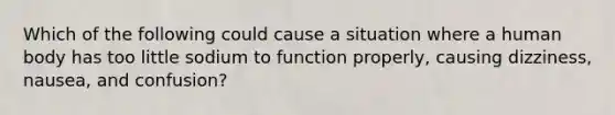 Which of the following could cause a situation where a human body has too little sodium to function properly, causing dizziness, nausea, and confusion?