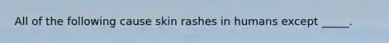 All of the following cause skin rashes in humans except _____.