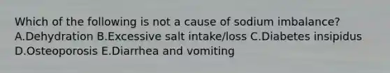 Which of the following is not a cause of sodium imbalance? A.Dehydration B.Excessive salt intake/loss C.Diabetes insipidus D.Osteoporosis E.Diarrhea and vomiting