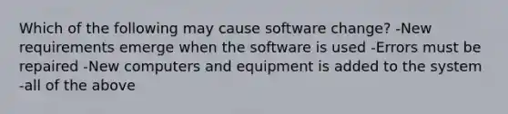 Which of the following may cause software change? -New requirements emerge when the software is used -Errors must be repaired -New computers and equipment is added to the system -all of the above