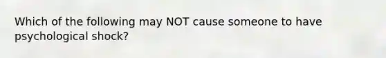 Which of the following may NOT cause someone to have psychological shock?