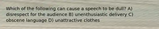 Which of the following can cause a speech to be dull? A) disrespect for the audience B) unenthusiastic delivery C) obscene language D) unattractive clothes