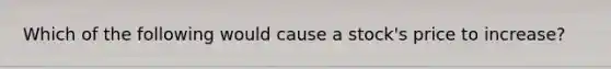 Which of the following would cause a stock's price to increase?