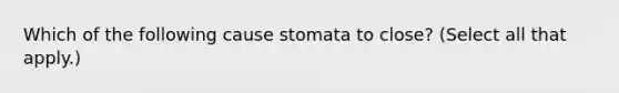 Which of the following cause stomata to close? (Select all that apply.)