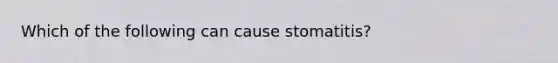 Which of the following can cause​ stomatitis?