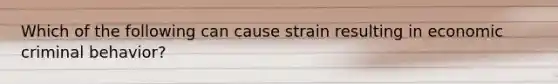 Which of the following can cause strain resulting in economic criminal behavior?