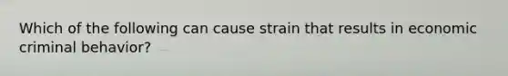 Which of the following can cause strain that results in economic criminal behavior?