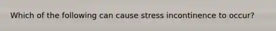 Which of the following can cause stress incontinence to occur?