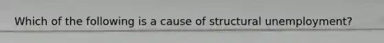 Which of the following is a cause of structural unemployment?