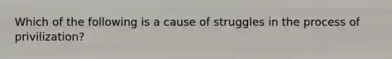 Which of the following is a cause of struggles in the process of privilization?