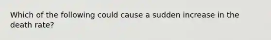 Which of the following could cause a sudden increase in the death rate?