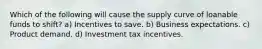 Which of the following will cause the supply curve of loanable funds to shift? a) Incentives to save. b) Business expectations. c) Product demand. d) Investment tax incentives.