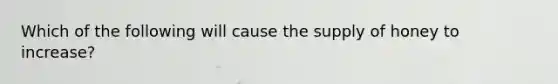 Which of the following will cause the supply of honey to increase?