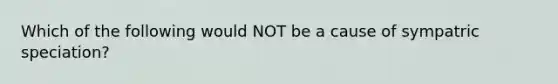 Which of the following would NOT be a cause of sympatric speciation?